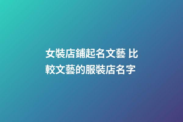 女裝店鋪起名文藝 比較文藝的服裝店名字-第1張-店鋪起名-玄機派